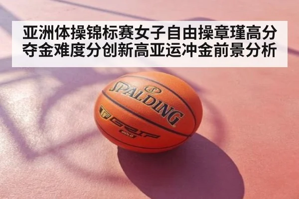 亚洲体操锦标赛女子自由操章瑾高分夺金难度分创新高亚运冲金前景分析