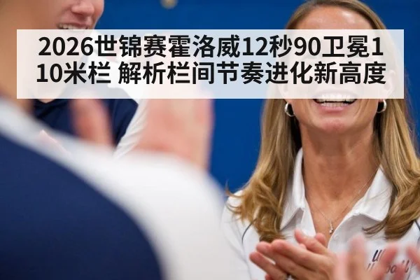 2026世锦赛霍洛威12秒90卫冕110米栏 解析栏间节奏进化新高度