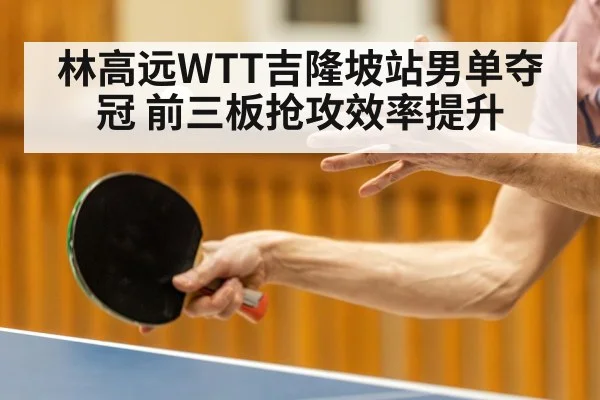 林高远WTT吉隆坡站男单夺冠 前三板抢攻效率提升