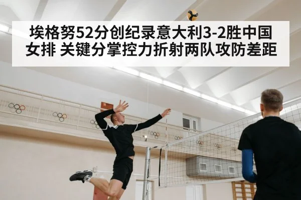 埃格努52分创纪录意大利3-2胜中国女排 关键分掌控力折射两队攻防差距