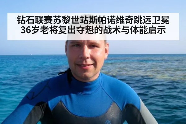 钻石联赛苏黎世站斯帕诺维奇跳远卫冕 36岁老将复出夺魁的战术与体能启示