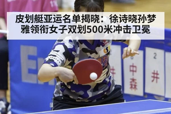 皮划艇亚运名单揭晓：徐诗晓孙梦雅领衔女子双划500米冲击卫冕